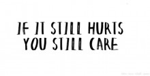 If it still hurts, you still care.jpg